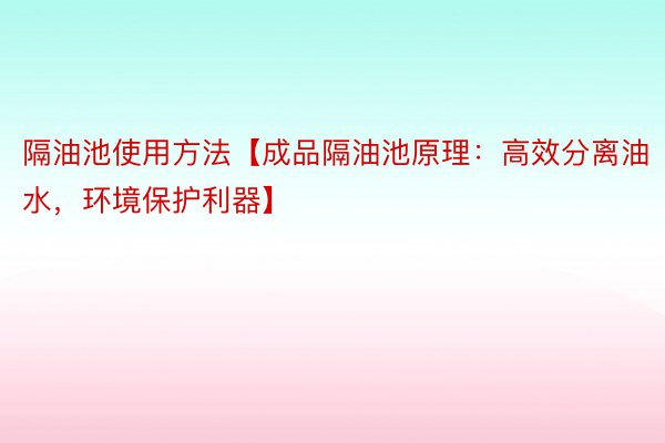 隔油池使用方法【成品隔油池原理：高效分离油水，环境保护利器】